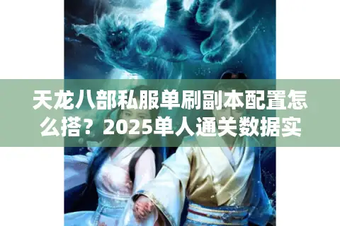天龙八部私服单刷副本配置怎么搭？2025单人通关数据实测