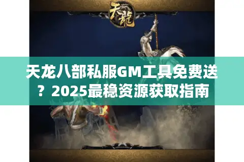 天龙八部私服GM工具免费送？2025最稳资源获取指南
