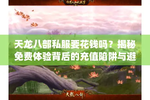 天龙八部私服要花钱吗？揭秘免费体验背后的充值陷阱与避坑指南
