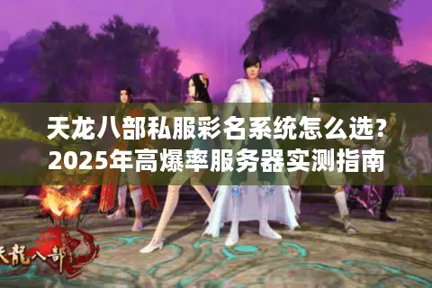 天龙八部私服彩名系统怎么选?2025年高爆率服务器实测指南 天龙八部私服彩名系统怎么选?2025年高爆率服务器实测指南