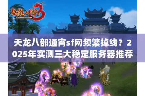 天龙八部通宵sf网频繁掉线?2025年实测三大稳定服务器推荐 天龙八部通宵sf网频繁掉线?2025年实测三大稳定服务器推荐