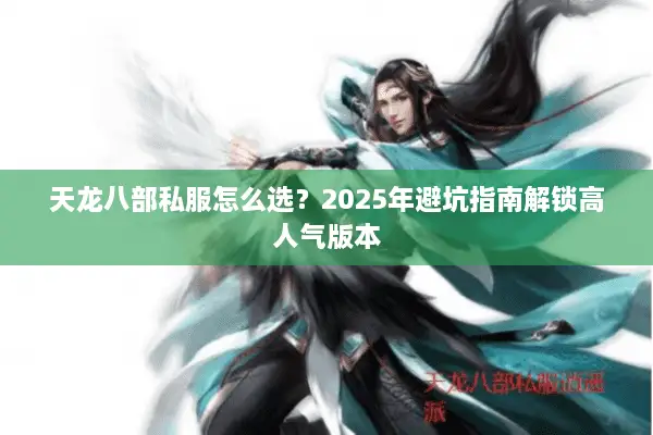 天龙八部私服怎么选?2025年避坑指南解锁高人气版本 天龙八部私服怎么选?2025年避坑指南解锁高人气版本