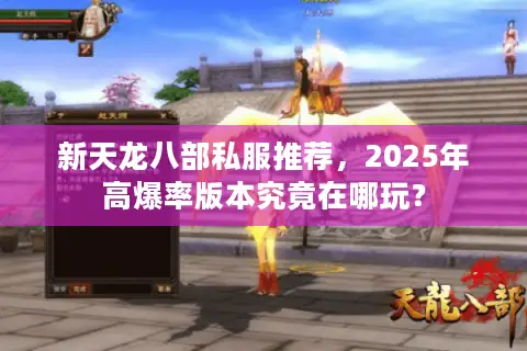 新天龙八部私服推荐，2025年高爆率版本究竟在哪玩？