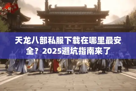 天龙八部私服下载在哪里最安全？2025避坑指南来了