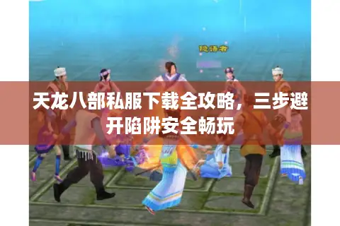天龙八部私服下载全攻略,三步避开陷阱安全畅玩 天龙八部私服下载全攻略,三步避开陷阱安全畅玩