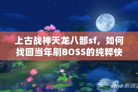 上古战神天龙八部sf,如何找回当年刷BOSS的纯粹快感? 上古战神天龙八部sf,如何找回当年刷BOSS的纯粹快感?
