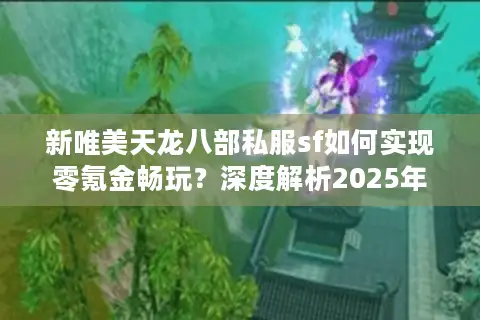 新唯美天龙八部私服sf如何实现零氪金畅玩？深度解析2025年私服新趋势