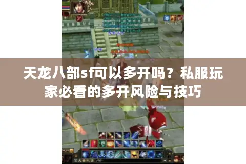 天龙八部sf可以多开吗？私服玩家必看的多开风险与技巧