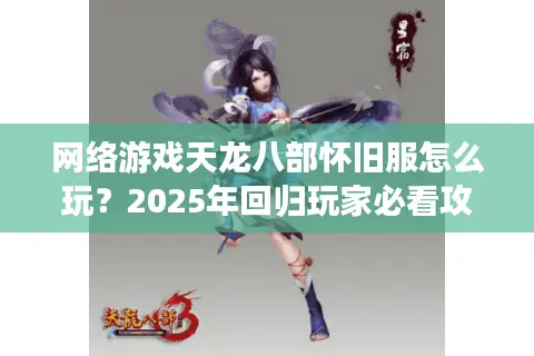 网络游戏天龙八部怀旧服怎么玩?2025年回归玩家必看攻略 网络游戏天龙八部怀旧服怎么玩?2025年回归玩家必看攻略