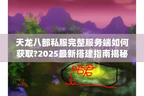 天龙八部私服完整服务端如何获取?2025最新搭建指南揭秘