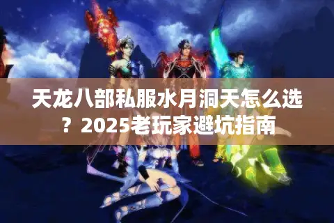 天龙八部私服水月洞天怎么选?2025老玩家避坑指南 天龙八部私服水月洞天怎么选?2025老玩家避坑指南