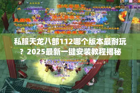 私服天龙八部112哪个版本最耐玩？2025最新一键安装教程揭秘