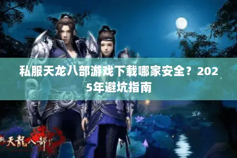 私服天龙八部游戏下载哪家安全?2025年避坑指南 私服天龙八部游戏下载哪家安全?2025年避坑指南