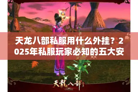 天龙八部私服用什么外挂？2025年私服玩家必知的五大安全插件实测解析