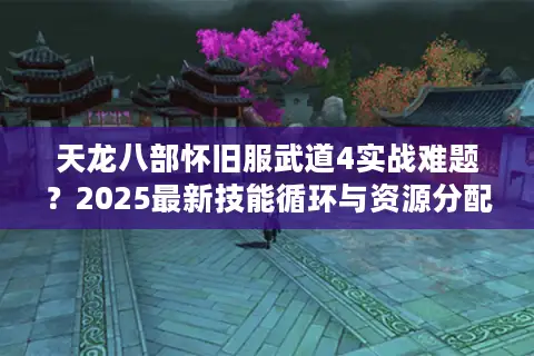 天龙八部怀旧服武道4实战难题？2025最新技能循环与资源分配攻略