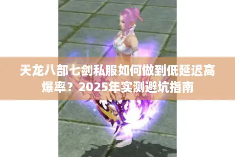 天龙八部七剑私服如何做到低延迟高爆率？2025年实测避坑指南