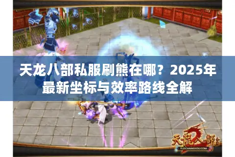 天龙八部私服刷熊在哪？2025年最新坐标与效率路线全解