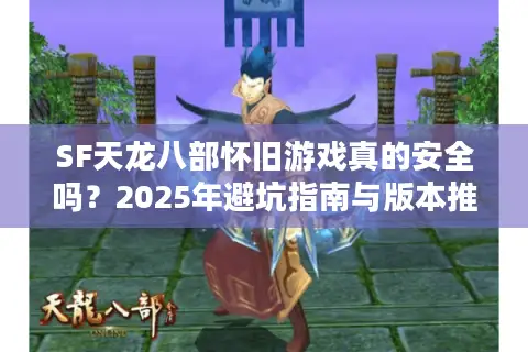 SF天龙八部怀旧游戏真的安全吗?2025年避坑指南与版本推荐 SF天龙八部怀旧游戏真的安全吗?2025年避坑指南与版本推荐
