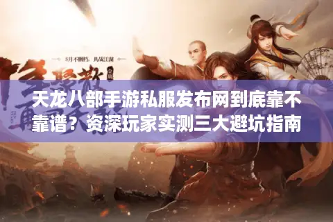 天龙八部手游私服发布网到底靠不靠谱？资深玩家实测三大避坑指南