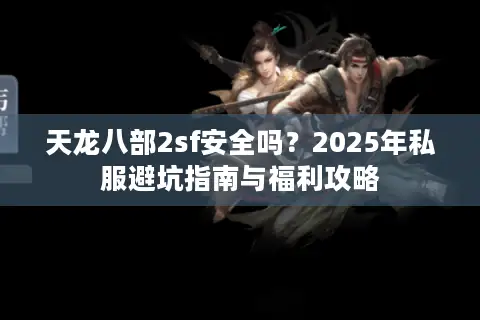 天龙八部2sf安全吗?2025年私服避坑指南与福利攻略 天龙八部2sf安全吗?2025年私服避坑指南与福利攻略