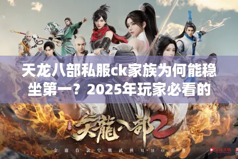天龙八部私服ck家族为何能稳坐第一？2025年玩家必看的避坑指南