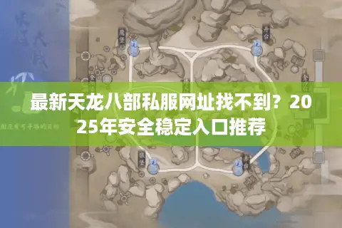 最新天龙八部私服网址找不到?2025年安全稳定入口推荐 最新天龙八部私服网址找不到?2025年安全稳定入口推荐