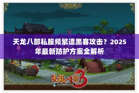 天龙八部私服频繁遭黑客攻击？2025年最新防护方案全解析