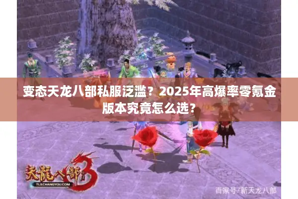 变态天龙八部私服泛滥?2025年高爆率零氪金版本究竟怎么选? 变态天龙八部私服泛滥?2025年高爆率零氪金版本究竟怎么选?