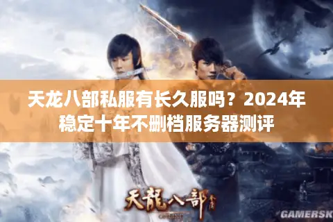 天龙八部私服有长久服吗？2024年稳定十年不删档服务器测评