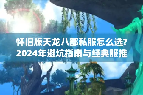 怀旧版天龙八部私服怎么选?2024年避坑指南与经典服推荐