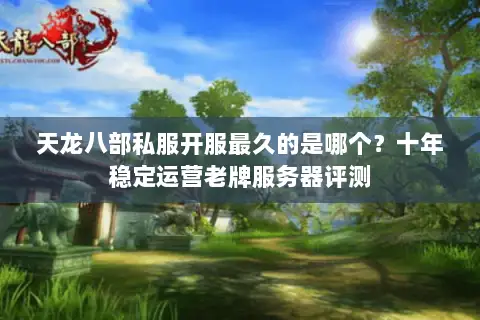 天龙八部私服开服最久的是哪个？十年稳定运营老牌服务器评测