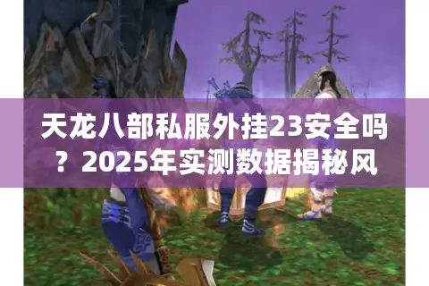 天龙八部私服外挂23安全吗?2025年实测数据揭秘风险与后果 天龙八部私服外挂23安全吗?2025年实测数据揭秘风险与后果
