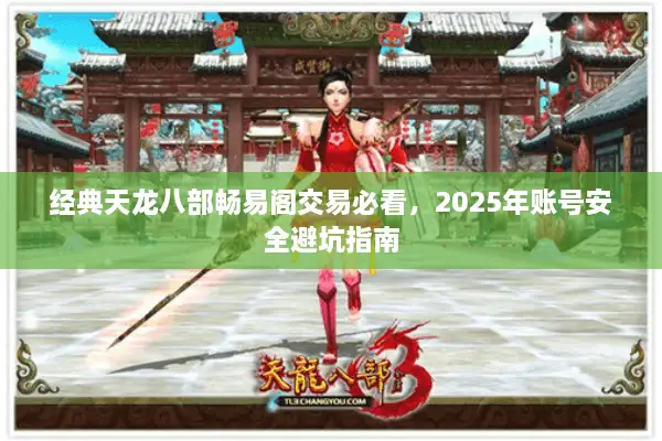 经典天龙八部畅易阁交易必看,2025年账号安全避坑指南 经典天龙八部畅易阁交易必看,2025年账号安全避坑指南