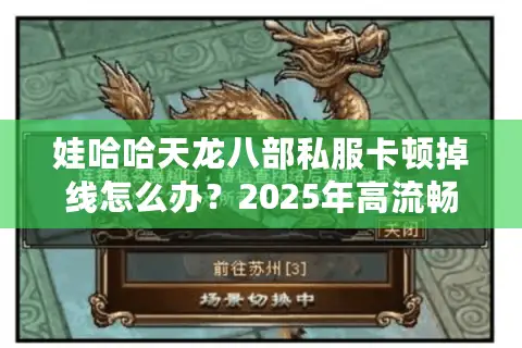 娃哈哈天龙八部私服卡顿掉线怎么办?2025年高流畅私服实测推荐 娃哈哈天龙八部私服卡顿掉线怎么办?2025年高流畅私服实测推荐