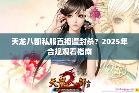 天龙八部私服直播遭封杀？2025年合规观看指南