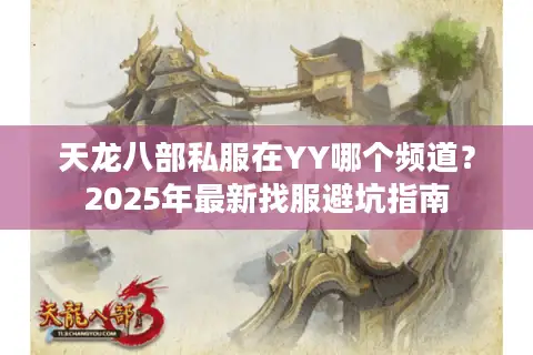 天龙八部私服在YY哪个频道?2025年最新找服避坑指南 天龙八部私服在YY哪个频道?2025年最新找服避坑指南