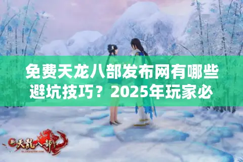 免费天龙八部发布网有哪些避坑技巧？2025年玩家必看攻略
