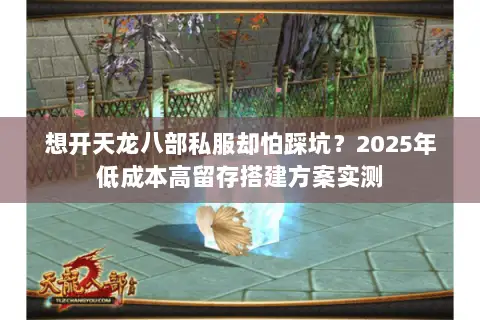 想开天龙八部私服却怕踩坑?2025年低成本高留存搭建方案实测 想开天龙八部私服却怕踩坑?2025年低成本高留存搭建方案实测