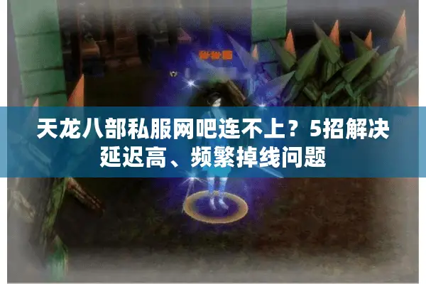 天龙八部私服网吧连不上？5招解决延迟高、频繁掉线问题