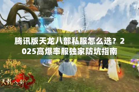 腾讯版天龙八部私服怎么选?2025高爆率服独家防坑指南 腾讯版天龙八部私服怎么选?2025高爆率服独家防坑指南