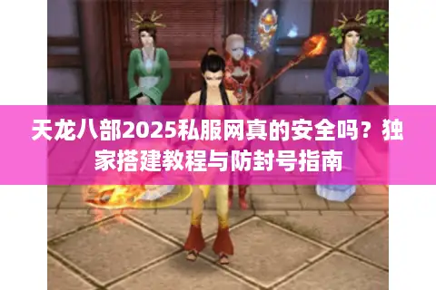 天龙八部2025私服网真的安全吗？独家搭建教程与防封号指南