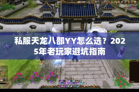 私服天龙八部YY怎么选？2025年老玩家避坑指南