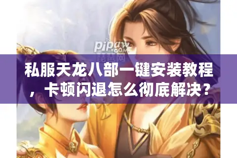 私服天龙八部一键安装教程,卡顿闪退怎么彻底解决? 私服天龙八部一键安装教程,卡顿闪退怎么彻底解决?