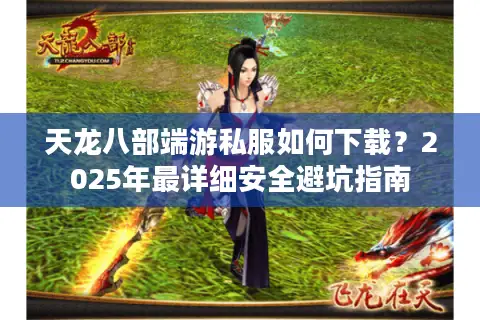 天龙八部端游私服如何下载？2025年最详细安全避坑指南
