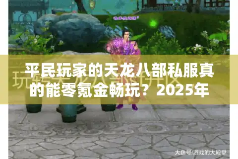 平民玩家的天龙八部私服真的能零氪金畅玩？2025年实测避坑指南