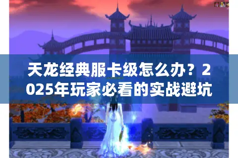 天龙经典服卡级怎么办？2025年玩家必看的实战避坑指南