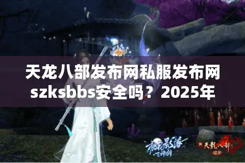 天龙八部发布网私服发布网szksbbs安全吗?2025年实测防骗指南 天龙八部发布网私服发布网szksbbs安全吗?2025年实测防骗指南
