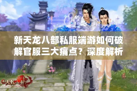 新天龙八部私服端游如何破解官服三大痛点？深度解析私服生态链