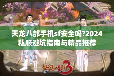 天龙八部手机sf安全吗?2024私服避坑指南与精品推荐