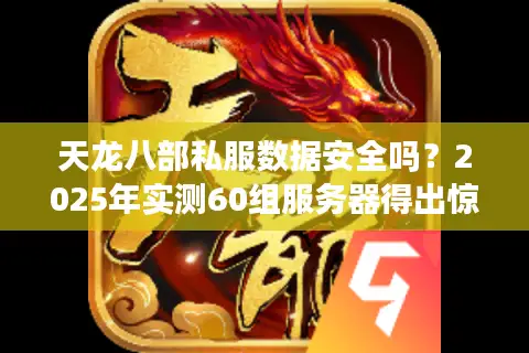 天龙八部私服数据安全吗?2025年实测60组服务器得出惊人结论 天龙八部私服数据安全吗?2025年实测60组服务器得出惊人结论